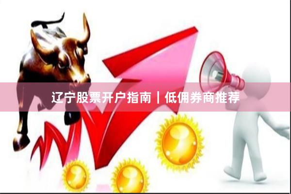 辽宁股票开户指南｜低佣券商推荐