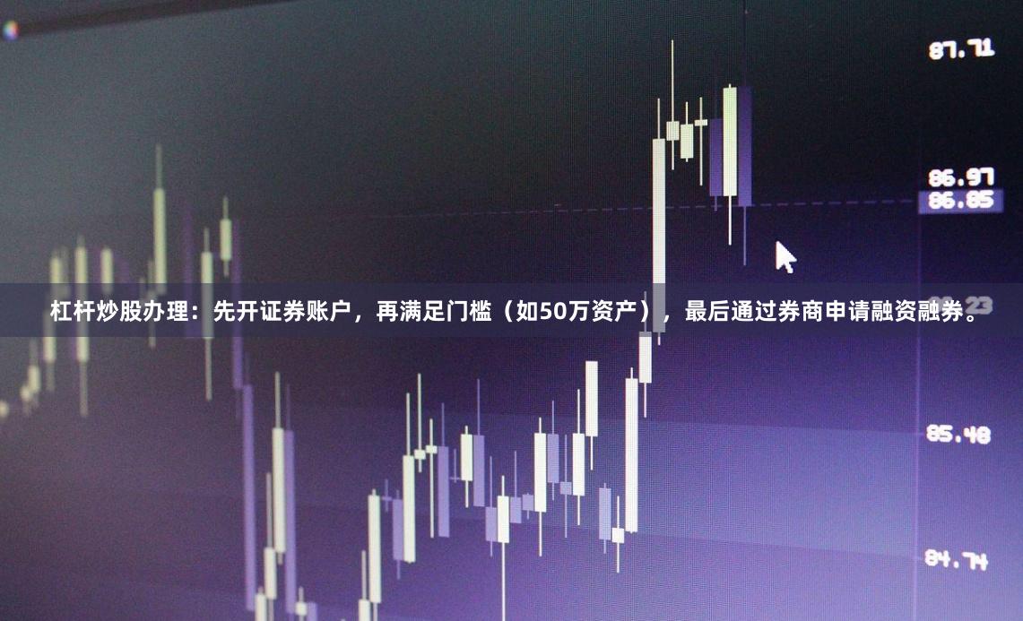 杠杆炒股办理：先开证券账户，再满足门槛（如50万资产），最后通过券商申请融资融券。