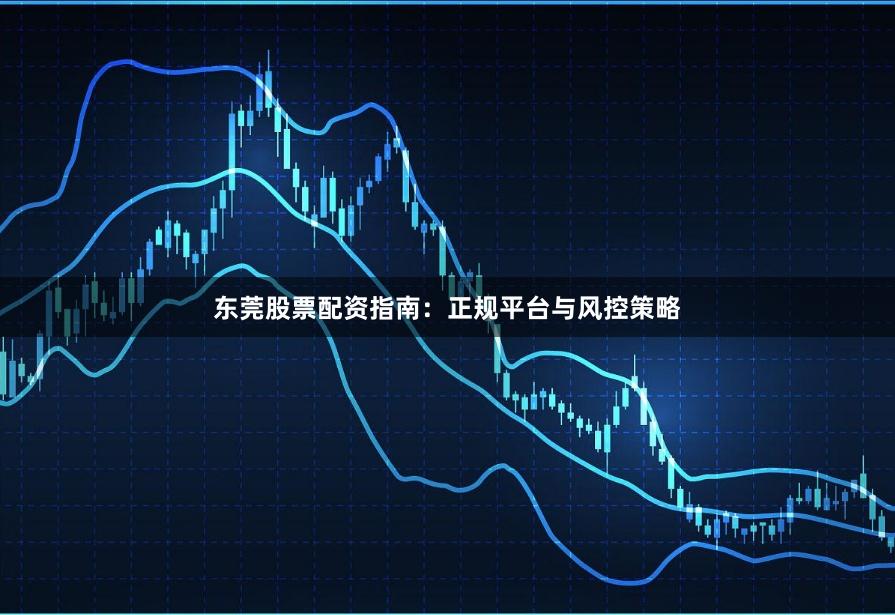 东莞股票配资指南:正规平台与风控策略