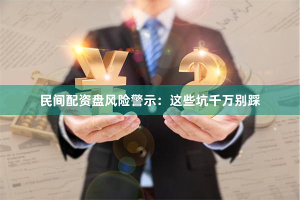 民间配资盘风险警示：这些坑千万别踩