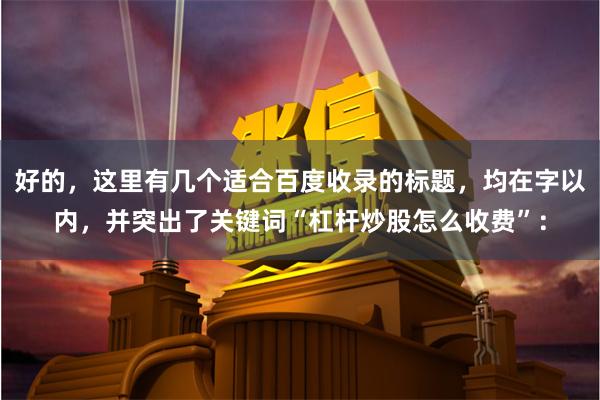 好的，这里有几个适合百度收录的标题，均在字以内，并突出了关键词“杠杆炒股怎么收费”：