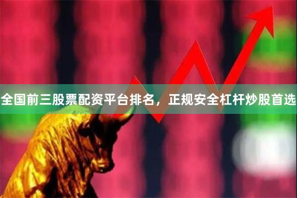 全国前三股票配资平台排名，正规安全杠杆炒股首选