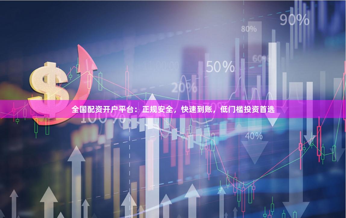 全国配资开户平台：正规安全，快速到账，低门槛投资首选