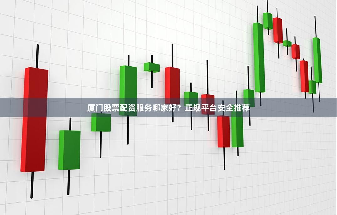 厦门股票配资服务哪家好？正规平台安全推荐