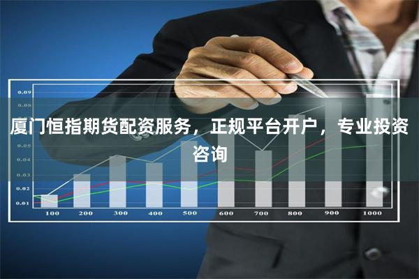厦门恒指期货配资服务，正规平台开户，专业投资咨询