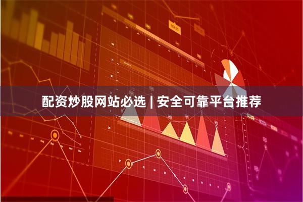 配资炒股网站必选 | 安全可靠平台推荐
