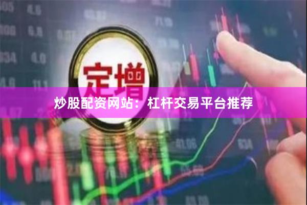 炒股配资网站：杠杆交易平台推荐