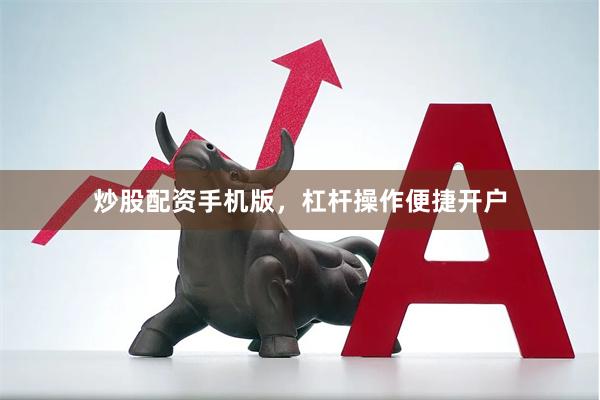 炒股配资手机版，杠杆操作便捷开户