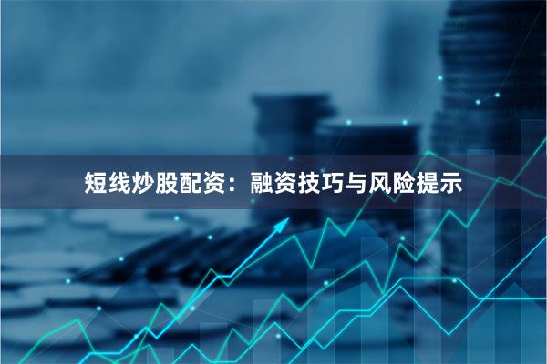 短线炒股配资：融资技巧与风险提示