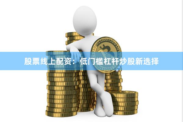 股票线上配资：低门槛杠杆炒股新选择
