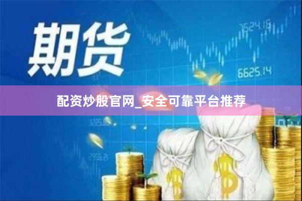 配资炒股官网_安全可靠平台推荐