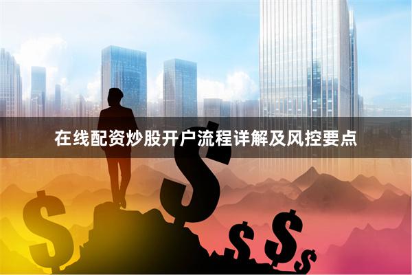在线配资炒股开户流程详解及风控要点