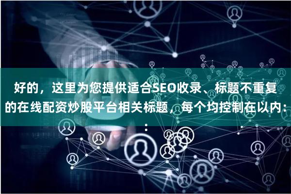 好的，这里为您提供适合SEO收录、标题不重复的在线配资炒股平台相关标题，每个均控制在以内：