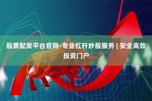股票配资平台官网-专业杠杆炒股服务 | 安全高效投资门户