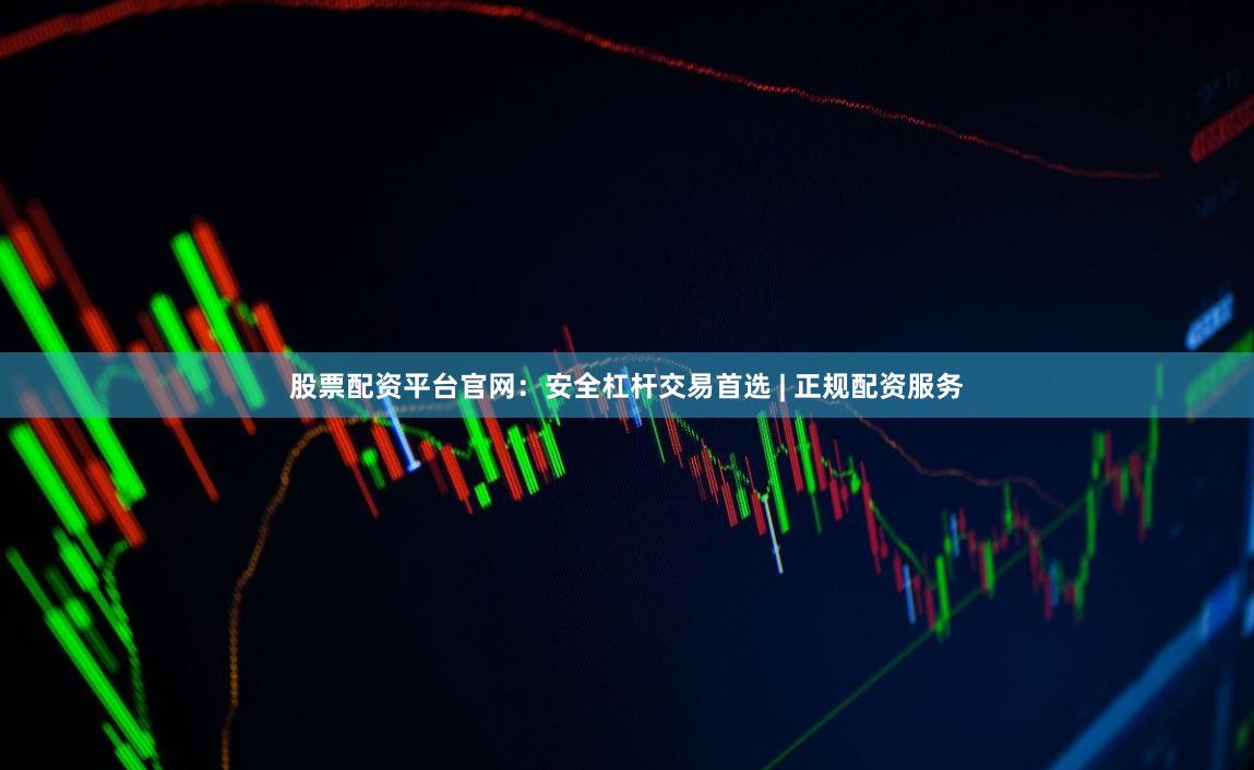 股票配资平台官网：安全杠杆交易首选 | 正规配资服务