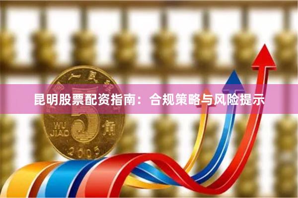 昆明股票配资指南：合规策略与风险提示