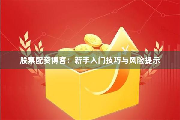 股票配资博客：新手入门技巧与风险提示