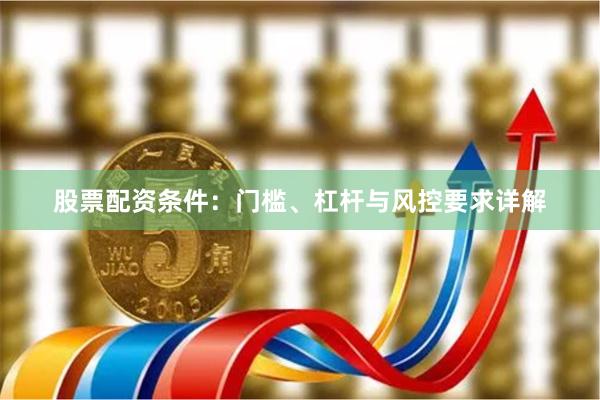 股票配资条件：门槛、杠杆与风控要求详解