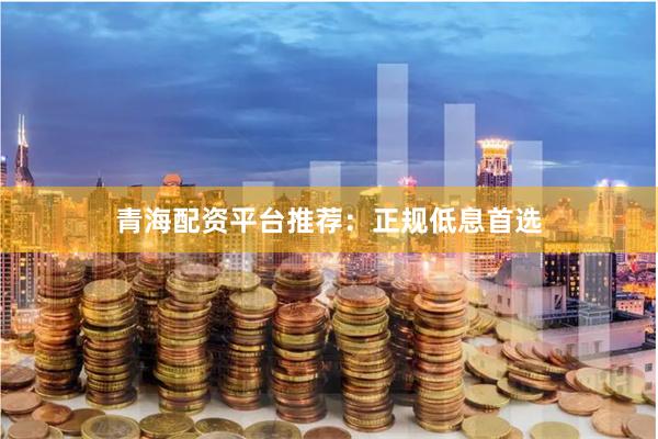 青海配资平台推荐:正规低息首选